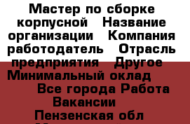 Мастер по сборке корпусной › Название организации ­ Компания-работодатель › Отрасль предприятия ­ Другое › Минимальный оклад ­ 25 000 - Все города Работа » Вакансии   . Пензенская обл.,Мокшанский р-н